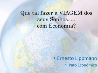 Que tal fazer a VIAGEM dos
seus Sonhos.....
com Economia?
• Ernesto Lippmann
• Pato Econômico
 