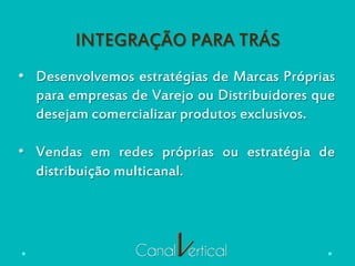 INTEGRAÇÃO PARA TRÁS
•  Desenvolvemos estratégias de Marcas Próprias
para empresas de Varejo ou Distribuidores que
desejam comercializar produtos exclusivos.
•  Vendas em redes próprias ou estratégia de
distribuição multicanal.
 