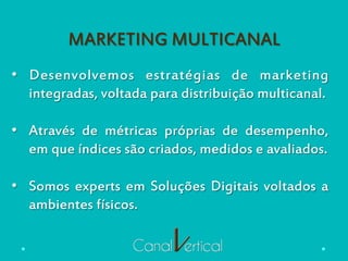 MARKETING MULTICANAL
•  Desenvolvemos estratégias de marketing
integradas, voltada para distribuição multicanal.
•  Através de métricas próprias de desempenho,
em que índices são criados, medidos e avaliados.
•  Somos experts em Soluções Digitais voltados a
ambientes físicos.
 