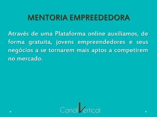 MENTORIA EMPREEDEDORA
Através de uma Plataforma online auxiliamos, de
forma gratuita, jovens empreendedores e seus
negócios a se tornarem mais aptos a competirem
no mercado.
 