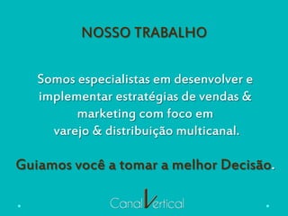 NOSSO TRABALHO
Somos especialistas em desenvolver e
implementar estratégias de vendas &
marketing com foco em
varejo & distribuição multicanal.
Guiamos você a tomar a melhor Decisão.
 