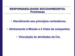 RESPONSABILIDADE SOCIOAMBIENTAL
Premissas
• Atendimento aos princípios norteadores;
• Alinhamento à Missão e à Visão da companhia;
• Vinculação às atividades da Cia.
 