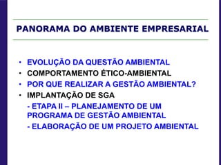 PANORAMA DO AMBIENTE EMPRESARIAL
• EVOLUÇÃO DA QUESTÃO AMBIENTAL
• COMPORTAMENTO ÉTICO-AMBIENTAL
• POR QUE REALIZAR A GESTÃO AMBIENTAL?
• IMPLANTAÇÃO DE SGA
- ETAPA II – PLANEJAMENTO DE UM
PROGRAMA DE GESTÃO AMBIENTAL
- ELABORAÇÃO DE UM PROJETO AMBIENTAL
 