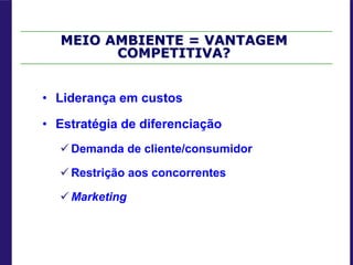 MEIO AMBIENTE = VANTAGEM
COMPETITIVA?
• Liderança em custos
• Estratégia de diferenciação
 Demanda de cliente/consumidor
 Restrição aos concorrentes
 Marketing
 