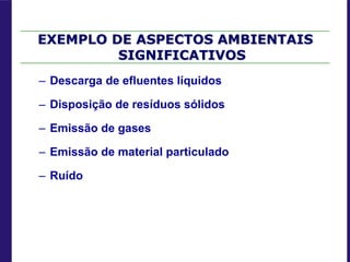 EXEMPLO DE ASPECTOS AMBIENTAIS
SIGNIFICATIVOS
– Descarga de efluentes líquidos
– Disposição de resíduos sólidos
– Emissão de gases
– Emissão de material particulado
– Ruído
 