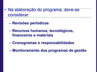 • Na elaboração do programa, deve-se
considerar:
– Revisões periódicas
– Recursos humanos, tecnológicos,
financeiros e materiais
– Cronogramas e responsabilidades
– Monitoramento dos programas de gestão
 