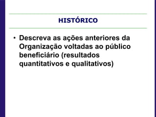 HISTÓRICO
• Descreva as ações anteriores da
Organização voltadas ao público
beneficiário (resultados
quantitativos e qualitativos)
 