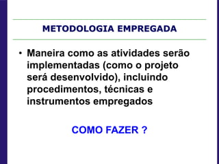 METODOLOGIA EMPREGADA
• Maneira como as atividades serão
implementadas (como o projeto
será desenvolvido), incluindo
procedimentos, técnicas e
instrumentos empregados
COMO FAZER ?
 