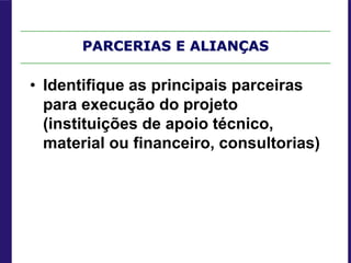 PARCERIAS E ALIANÇAS
• Identifique as principais parceiras
para execução do projeto
(instituições de apoio técnico,
material ou financeiro, consultorias)
 