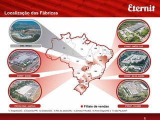 Localização das Fábricas




                                                                                                                        Filiais de vendas


                                                                                Filiais de vendas
 1) Anápolis/GO; 2) Colombo/PR; 3) Goiânia/GO; 4) Rio de Janeiro/RJ; 5) Simões Filho/BA; 6) Porto Alegre/RS e 7) São Paulo/SP.


                                                                                                                                       6
 