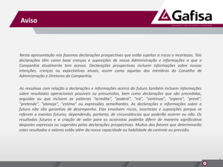 Aviso

Nesta apresentação nós fazemos declarações prospectivas que estão sujeitas a riscos e incertezas. Tais
declarações têm como base crenças e suposições de nossa Administração e informações a que a
Companhia atualmente tem acesso. Declarações prospectivas incluem informações sobre nossas
intenções, crenças ou expectativas atuais, assim como aquelas dos membros do Conselho de
Administração e Diretores da Companhia.
As ressalvas com relação a declarações e informações acerca do futuro também incluem informações
sobre resultados operacionais possíveis ou presumidos, bem como declarações que são precedidas,
seguidas ou que incluem as palavras “acredita”, "poderá", "irá", "continua", "espera", "prevê",
"pretende", "planeja", "estima" ou expressões semelhantes. As declarações e informações sobre o
futuro não são garantias de desempenho. Elas envolvem riscos, incertezas e suposições porque se
referem a eventos futuros, dependendo, portanto, de circunstâncias que poderão ocorrer ou não. Os
resultados futuros e a criação de valor para os acionistas poderão diferir de maneira significativa
daqueles expressos ou sugeridos pelas declarações prospectivas. Muitos dos fatores que determinarão
estes resultados e valores estão além da nossa capacidade ou habilidade de controle ou previsão.

1

 