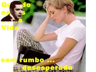 Quando  estais  só na Vida sem rumbo ... desesperada ... 