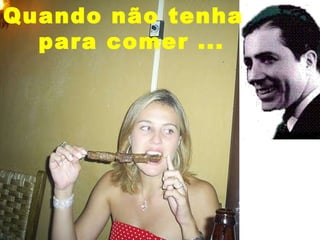Quando não tenha para comer ... 
