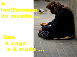 A indiferença  do mundo ... Que  é cego e é mudo ... 