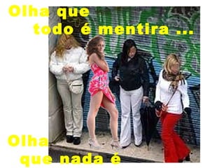 Olha que  todo é mentira ... Olha  que nada é Amor ... 