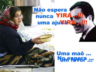 Uma maõ ... um favor ... Não espera nunca uma ajuda YIRA ..!!! YIRA ..!!! No espera ... 