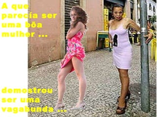 A que  parecía ser  uma bõa  mulher ... demostrou  ser uma  vagabunda ... 