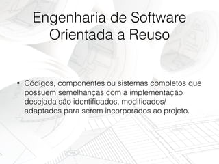 Engenharia de Software
Orientada a Reuso
• Códigos, componentes ou sistemas completos que
possuem semelhanças com a implementação
desejada são identiﬁcados, modiﬁcados/
adaptados para serem incorporados ao projeto.
 