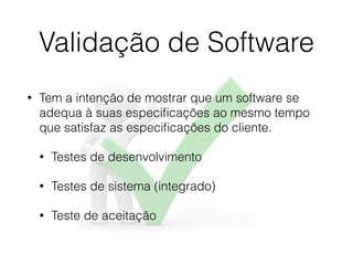 Validação de Software
• Tem a intenção de mostrar que um software se
adequa à suas especiﬁcações ao mesmo tempo
que satisfaz as especiﬁcações do cliente.
• Testes de desenvolvimento
• Testes de sistema (integrado)
• Teste de aceitação
 