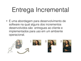 Entrega Incremental
• É uma abordagem para desenvolvimento de
software na qual alguns dos incrementos
desenvolvidos são entregues ao cliente e
implementados para uso em um ambiente
operacional.
 
