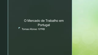 z Tomas Afonso 10ºRB
O Mercado de Trabalho em
Portugal
 