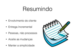 Resumindo
• Envolvimento do cliente
• Entrega Incremental
• Pessoas, não processos
• Aceite as mudanças
• Manter a simplicidade
 