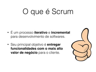 O que é Scrum
• É um processo iterativo e incremental
para desenvolvimento de softwares.
• Seu principal objetivo é entregar
funcionalidades com o mais alto
valor de negócio para o cliente.
 