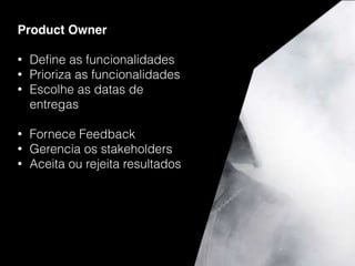Product Owner
• Deﬁne as funcionalidades
• Prioriza as funcionalidades
• Escolhe as datas de
entregas
• Fornece Feedback
• Gerencia os stakeholders
• Aceita ou rejeita resultados
 