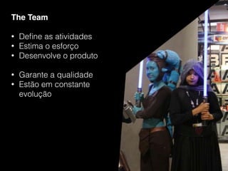 The Team
• Deﬁne as atividades
• Estima o esforço
• Desenvolve o produto
• Garante a qualidade
• Estão em constante
evolução
 