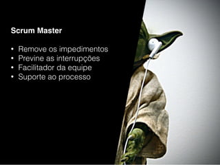 Scrum Master
• Remove os impedimentos
• Previne as interrupções
• Facilitador da equipe
• Suporte ao processo
 