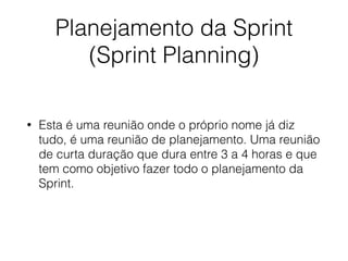 Planejamento da Sprint
(Sprint Planning)
• Esta é uma reunião onde o próprio nome já diz
tudo, é uma reunião de planejamento. Uma reunião
de curta duração que dura entre 3 a 4 horas e que
tem como objetivo fazer todo o planejamento da
Sprint.
 