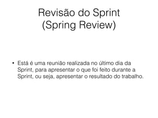 Revisão do Sprint
(Spring Review)
• Está é uma reunião realizada no último dia da
Sprint, para apresentar o que foi feito durante a
Sprint, ou seja, apresentar o resultado do trabalho.
 
