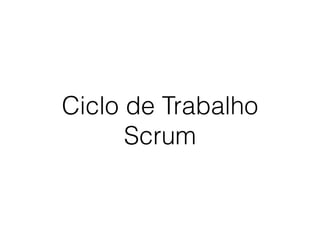Ciclo de Trabalho
Scrum
 