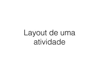 Layout de uma
atividade
 