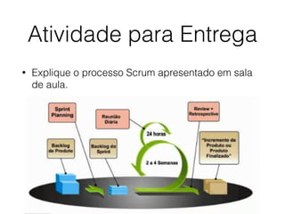 Atividade para Entrega
• Explique o processo Scrum apresentado em sala
de aula.
 