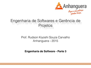 Engenharia de Softwares e Gerência de
Projetos
Prof. Rudson Kiyoshi Souza Carvalho
Anhanguera - 2015
Engenharia de Software - Parte 3
 