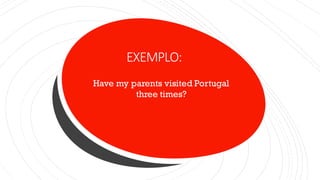 EXEMPLO:
Have my parents visited Portugal
three times?
 