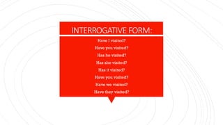 INTERROGATIVE FORM:
Have I visited?
Have you visited?
Has he visited?
Has she visited?
Has it visited?
Have you visited?
Have we visited?
Have they visited?
 