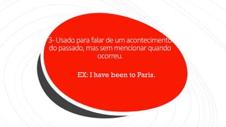3-Usadoparafalardeumacontecimento
dopassado,massemmencionarquando
ocorreu.
EX: I have been to Paris.
 