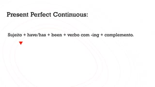 Present Perfect Continuous:
Sujeito + have/has + been + verbo com -ing + complemento.
 