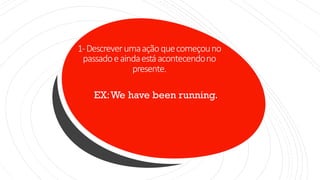 1-Descreverumaaçãoquecomeçouno
passadoeaindaestáacontecendono
presente.
EX:We have been running.
 