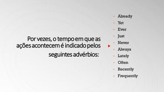 Porvezes,otempoemqueas
açõesaconteceméindicadopelos
seguintesadvérbios:
- Already
- Yet
- Ever
- Just
- Never
- Always
- Lately
- Often
- Recently
- Frequently
 
