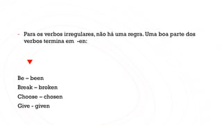 - Para os verbos irregulares, não há uma regra. Uma boa parte dos
verbos termina em -en:
Be – been
Break – broken
Choose – chosen
Give - given
 