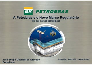 A Petrobras e o Novo Marco Regulatório
                         Pré-sal e áreas estratégicas




José Sergio Gabrielli de Azevedo                   Salvador, 06/11/09 - Rede Bahia
Presidente
 1
 