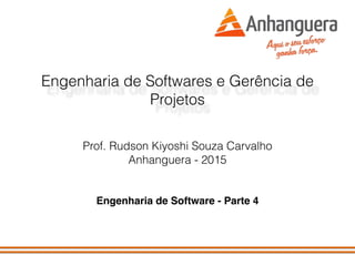 Engenharia de Softwares e Gerência de
Projetos
Prof. Rudson Kiyoshi Souza Carvalho
Anhanguera - 2015
Engenharia de Software - Parte 4
 