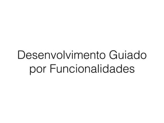 Desenvolvimento Guiado
por Funcionalidades
 