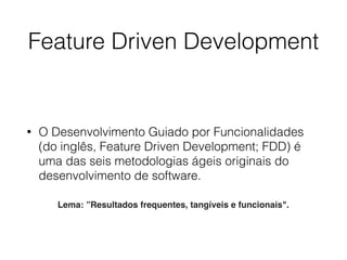 Feature Driven Development
• O Desenvolvimento Guiado por Funcionalidades
(do inglês, Feature Driven Development; FDD) é
uma das seis metodologias ágeis originais do
desenvolvimento de software.
Lema: ”Resultados frequentes, tangíveis e funcionais".
 