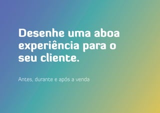 Desenhe uma aboa
experiência para o
seu cliente.
Antes, durante e após a venda
 