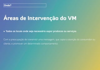 Áreas de Intervenção do VM
•	Todos os locais onde seja necessário expor produtos ou serviços.
Com a preocupação de transmitir uma mensagem, que capte a atenção do consumidor ou
cliente, e promover um determinado comportamento.
Onde?
 
