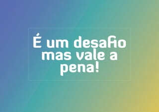 É um desafio
mas vale a
pena!
 
